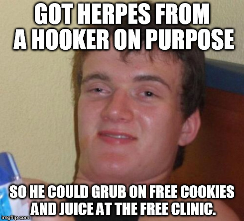 cookies and juice at the free clinic with 10 guy | GOT HERPES FROM A HOOKER ON PURPOSE SO HE COULD GRUB ON FREE COOKIES AND JUICE AT THE FREE CLINIC. | image tagged in memes,10 guy | made w/ Imgflip meme maker