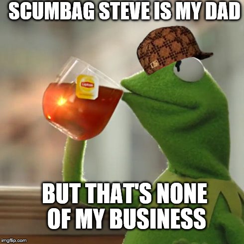 But That's None Of My Business Meme | SCUMBAG STEVE IS MY DAD BUT THAT'S NONE OF MY BUSINESS | image tagged in memes,but thats none of my business,kermit the frog,scumbag | made w/ Imgflip meme maker