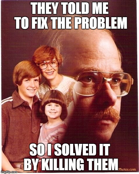 Vengeance Dad | THEY TOLD ME TO FIX THE PROBLEM SO I SOLVED IT BY KILLING THEM | image tagged in memes,vengeance dad | made w/ Imgflip meme maker