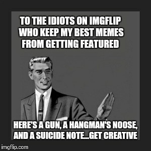 Kill Yourself Guy | TO THE IDIOTS ON IMGFLIP WHO KEEP MY BEST MEMES FROM GETTING FEATURED HERE'S A GUN, A HANGMAN'S NOOSE, AND A SUICIDE NOTE...GET CREATIVE | image tagged in memes,kill yourself guy | made w/ Imgflip meme maker