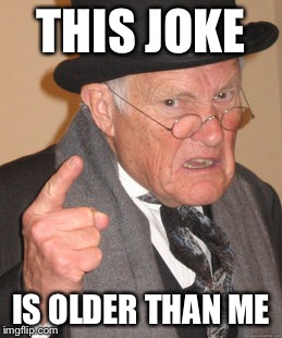 Back In My Day Meme | THIS JOKE IS OLDER THAN ME | image tagged in memes,back in my day | made w/ Imgflip meme maker