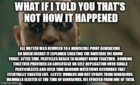 Matrix Morpheus Meme | WHAT IF I TOLD YOU THAT'S NOT HOW IT HAPPENED ALL MATTER WAS REDUCED TO A MINISCULE POINT GENERATING SO MUCH ENERGY IT EXPLODED CREATING THE | image tagged in memes,matrix morpheus | made w/ Imgflip meme maker