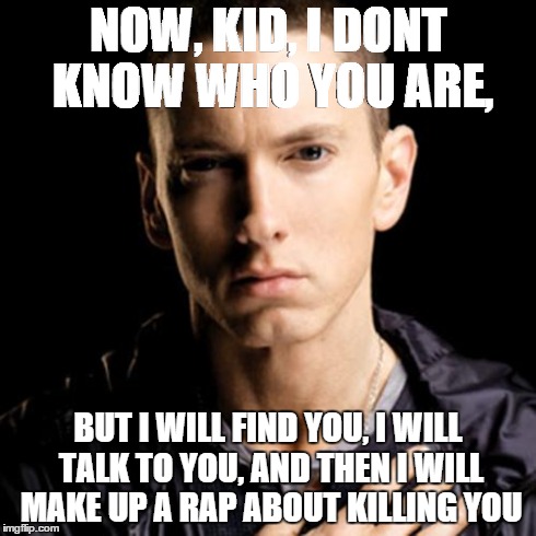 Eminem | NOW, KID, I DONT KNOW WHO YOU ARE, BUT I WILL FIND YOU, I WILL TALK TO YOU, AND THEN I WILL MAKE UP A RAP ABOUT KILLING YOU | image tagged in memes,eminem | made w/ Imgflip meme maker