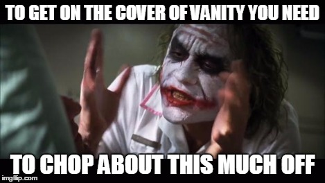 And everybody loses their minds Meme | TO GET ON THE COVER OF VANITY YOU NEED TO CHOP ABOUT THIS MUCH OFF | image tagged in memes,and everybody loses their minds | made w/ Imgflip meme maker