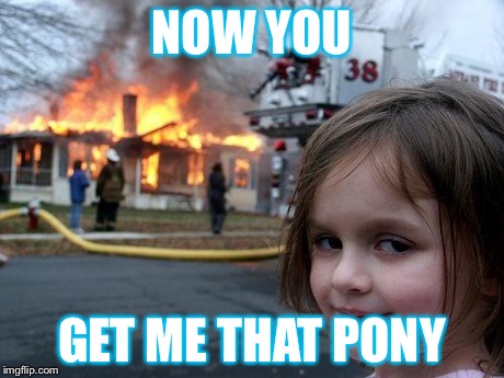 Disaster Girl | NOW YOU GET ME THAT PONY | image tagged in memes,disaster girl | made w/ Imgflip meme maker