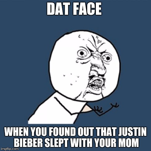 Y U No Meme | DAT FACE WHEN YOU FOUND OUT THAT JUSTIN BIEBER SLEPT WITH YOUR MOM | image tagged in memes,y u no | made w/ Imgflip meme maker