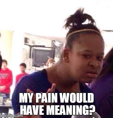 Black Girl Wat Meme | MY PAIN WOULD HAVE MEANING? | image tagged in memes,black girl wat | made w/ Imgflip meme maker