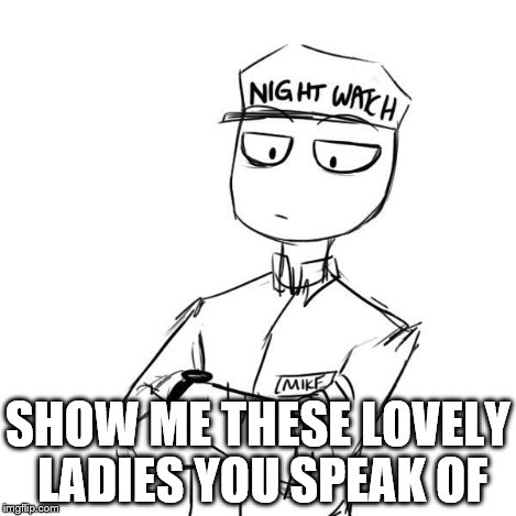 Mike 2 | SHOW ME THESE LOVELY LADIES YOU SPEAK OF | image tagged in mike 2 | made w/ Imgflip meme maker