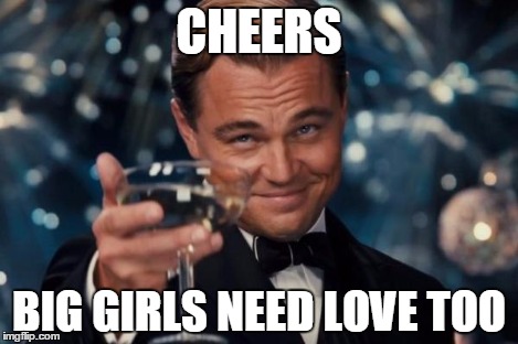 Leonardo Dicaprio Cheers Meme | CHEERS BIG GIRLS NEED LOVE TOO | image tagged in memes,leonardo dicaprio cheers | made w/ Imgflip meme maker