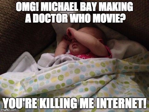 OMG! MICHAEL BAY MAKING A DOCTOR WHO MOVIE? YOU'RE KILLING ME INTERNET! | image tagged in omg baby,dr who,michael bay | made w/ Imgflip meme maker