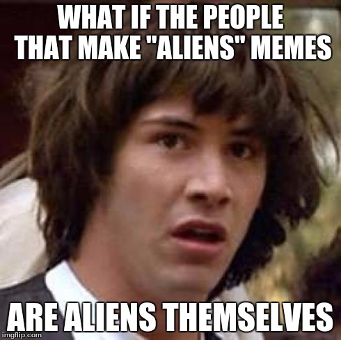 Conspiracy Keanu Meme | WHAT IF THE PEOPLE THAT MAKE "ALIENS" MEMES ARE ALIENS THEMSELVES | image tagged in memes,conspiracy keanu | made w/ Imgflip meme maker