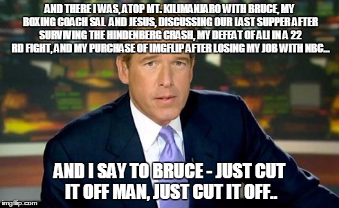 He's here among us, I tell you.. | AND THERE I WAS, ATOP MT. KILIMANJARO WITH BRUCE, MY BOXING COACH SAL  AND JESUS, DISCUSSING OUR LAST SUPPER AFTER SURVIVING THE HINDENBERG  | image tagged in the truth teller,jenner meme,caitlyn jenner meme,bruce jenner meme,brian williams meme | made w/ Imgflip meme maker