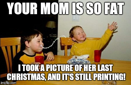 Yo Mamas So Fat | YOUR MOM IS SO FAT I TOOK A PICTURE OF HER LAST CHRISTMAS, AND IT'S STILL PRINTING! | image tagged in memes,yo mamas so fat | made w/ Imgflip meme maker