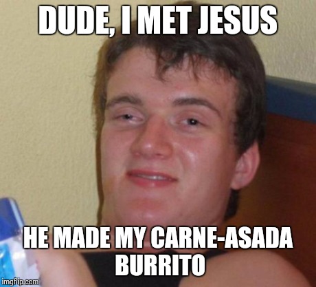 10 Guy Meme | DUDE, I MET JESUS HE MADE MY CARNE-ASADA BURRITO | image tagged in memes,10 guy | made w/ Imgflip meme maker