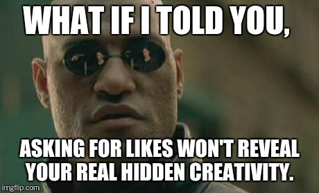 Matrix Morpheus Meme | WHAT IF I TOLD YOU, ASKING FOR LIKES WON'T REVEAL YOUR REAL HIDDEN CREATIVITY. | image tagged in memes,matrix morpheus | made w/ Imgflip meme maker