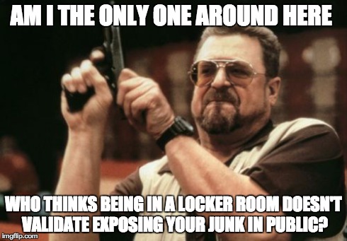 Am I The Only One Around Here Meme | AM I THE ONLY ONE AROUND HERE WHO THINKS BEING IN A LOCKER ROOM DOESN'T VALIDATE EXPOSING YOUR JUNK IN PUBLIC? | image tagged in memes,am i the only one around here | made w/ Imgflip meme maker