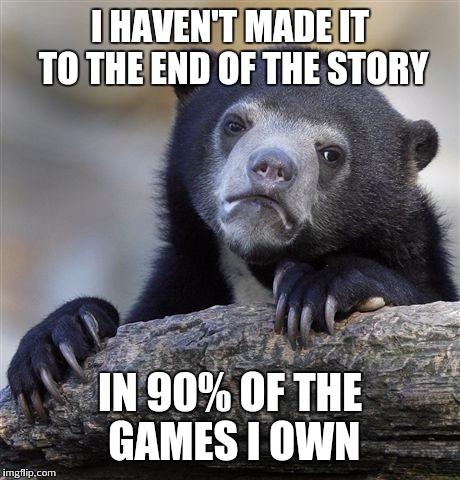Confession Bear | I HAVEN'T MADE IT TO THE END OF THE STORY IN 90% OF THE GAMES I OWN | image tagged in memes,confession bear | made w/ Imgflip meme maker