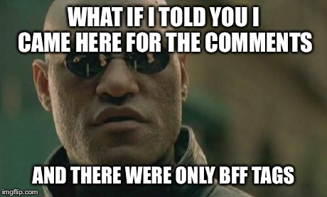 Matrix Morpheus | WHAT IF I TOLD YOU I CAME HERE FOR THE COMMENTS AND THERE WERE ONLY BFF TAGS | image tagged in memes,matrix morpheus | made w/ Imgflip meme maker