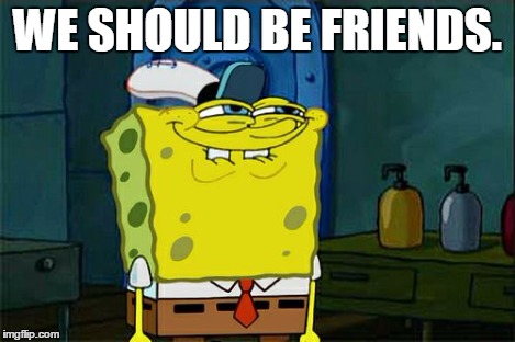 Don't You Squidward Meme | WE SHOULD BE FRIENDS. | image tagged in memes,dont you squidward | made w/ Imgflip meme maker