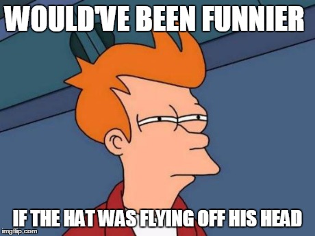 Futurama Fry Meme | WOULD'VE BEEN FUNNIER IF THE HAT WAS FLYING OFF HIS HEAD | image tagged in memes,futurama fry | made w/ Imgflip meme maker