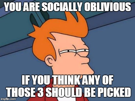 Futurama Fry Meme | YOU ARE SOCIALLY OBLIVIOUS IF YOU THINK ANY OF THOSE 3 SHOULD BE PICKED | image tagged in memes,futurama fry | made w/ Imgflip meme maker