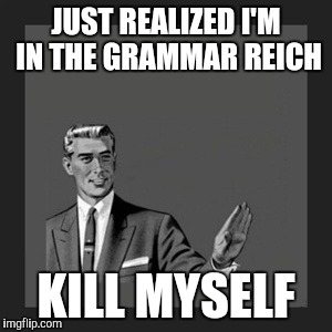 Have you ever told yourself "I'm not going to be that guy"? | JUST REALIZED I'M IN THE GRAMMAR REICH KILL MYSELF | image tagged in memes,kill yourself guy | made w/ Imgflip meme maker
