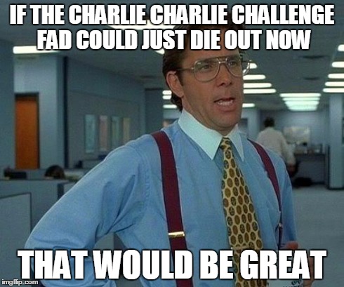 It's Just Too Stupid to Explain Why It's Stupid | IF THE CHARLIE CHARLIE CHALLENGE FAD COULD JUST DIE OUT NOW THAT WOULD BE GREAT | image tagged in memes,that would be great,fad,charlie charlie,charlie charlie challenge,the charlie charlie challenge | made w/ Imgflip meme maker