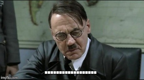 Hitler pissed off | .................. | image tagged in hitler pissed off | made w/ Imgflip meme maker