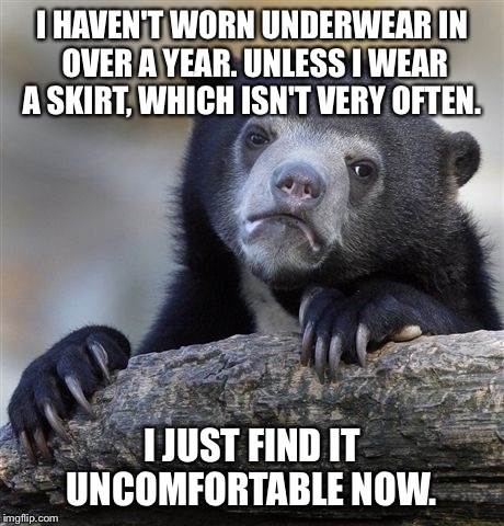 Confession Bear | I HAVEN'T WORN UNDERWEAR IN OVER A YEAR. UNLESS I WEAR A SKIRT, WHICH ISN'T VERY OFTEN. I JUST FIND IT UNCOMFORTABLE NOW. | image tagged in memes,confession bear,AdviceAnimals | made w/ Imgflip meme maker