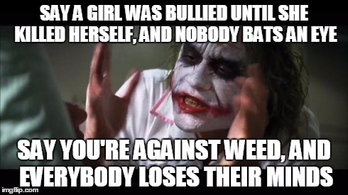 Today's Generation
 | SAY A GIRL WAS BULLIED UNTIL SHE KILLED HERSELF, AND NOBODY BATS AN EYE SAY YOU'RE AGAINST WEED, AND EVERYBODY LOSES THEIR MINDS | image tagged in memes,and everybody loses their minds | made w/ Imgflip meme maker