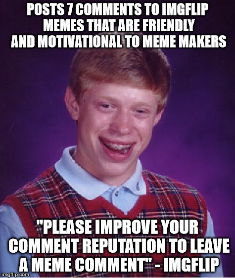 Imgflip is mean to Brian. | POSTS 7 COMMENTS TO IMGFLIP MEMES THAT ARE FRIENDLY AND MOTIVATIONAL TO MEME MAKERS "PLEASE IMPROVE YOUR COMMENT REPUTATION TO LEAVE A MEME  | image tagged in memes,bad luck brian,imgflip,i dont like this website,comment reputation | made w/ Imgflip meme maker