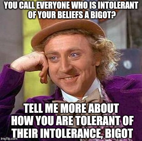 Creepy Condescending Wonka | YOU CALL EVERYONE WHO IS INTOLERANT OF YOUR BELIEFS A BIGOT? TELL ME MORE ABOUT HOW YOU ARE TOLERANT OF THEIR INTOLERANCE, BIGOT | image tagged in memes,creepy condescending wonka | made w/ Imgflip meme maker