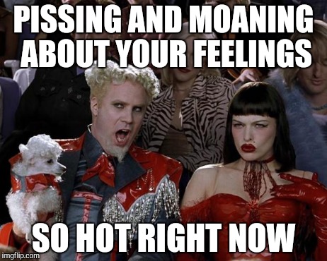 Mugatu So Hot Right Now | PISSING AND MOANING ABOUT YOUR FEELINGS SO HOT RIGHT NOW | image tagged in memes,mugatu so hot right now | made w/ Imgflip meme maker