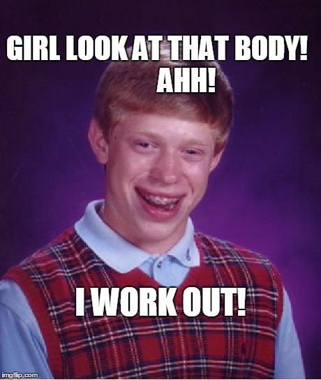 Bad Luck Brian Meme | GIRL LOOK AT THAT BODY!              AHH! I WORK OUT! | image tagged in memes,bad luck brian | made w/ Imgflip meme maker