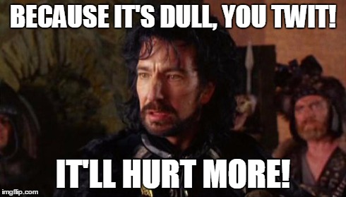 Alan Rickman, Sheriff of Nottingham | BECAUSE IT'S DULL, YOU TWIT! IT'LL HURT MORE! | image tagged in alan rickman sheriff of nottingham | made w/ Imgflip meme maker