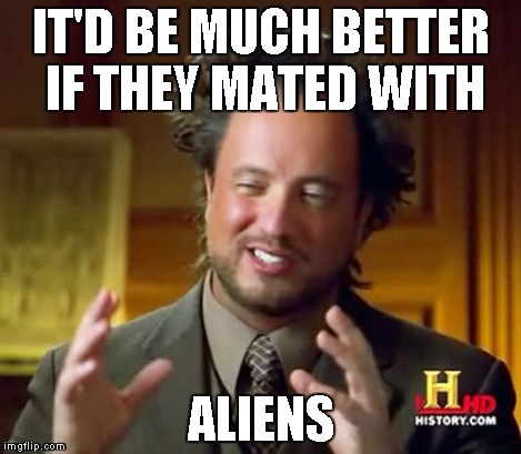 Ancient Aliens Meme | IT'D BE MUCH BETTER IF THEY MATED WITH ALIENS | image tagged in memes,ancient aliens | made w/ Imgflip meme maker