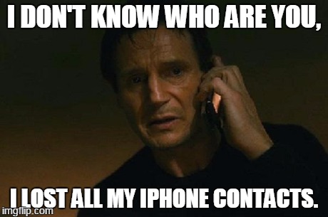 CONTACTS. | I DON'T KNOW WHO ARE YOU, I LOST ALL MY IPHONE CONTACTS. | image tagged in liam neeson phone call | made w/ Imgflip meme maker