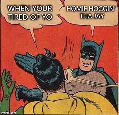 Batman Slapping Robin Meme | WHEN YOUR TIRED OF YO HOMIE HOGGIN' THA JAY | image tagged in memes,batman slapping robin | made w/ Imgflip meme maker