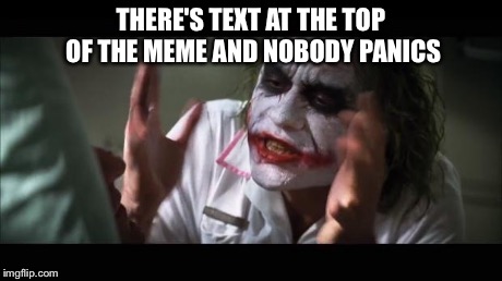 And everybody loses their minds | THERE'S TEXT AT THE TOP OF THE MEME AND NOBODY PANICS | image tagged in memes,and everybody loses their minds | made w/ Imgflip meme maker