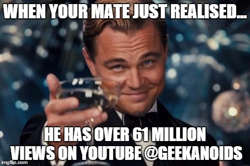 Leonardo Dicaprio Cheers | WHEN YOUR MATE JUST REALISED... HE HAS OVER 61 MILLION VIEWS ON YOUTUBE @GEEKANOIDS | image tagged in memes,leonardo dicaprio cheers | made w/ Imgflip meme maker