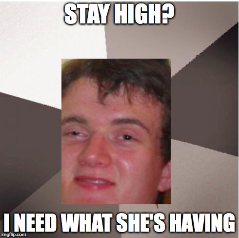 hmmm | STAY HIGH? I NEED WHAT SHE'S HAVING | image tagged in musically oblivious 8th grader,10 guy | made w/ Imgflip meme maker