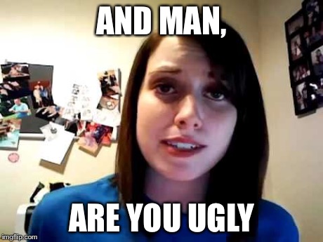 AND MAN, ARE YOU UGLY | made w/ Imgflip meme maker