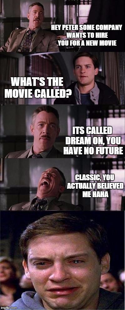 Peter Parker Cry | HEY PETER SOME COMPANY WANTS TO HIRE YOU FOR A NEW MOVIE WHAT'S THE MOVIE CALLED? ITS CALLED DREAM ON, YOU HAVE NO FUTURE CLASSIC, YOU ACTUA | image tagged in memes,peter parker cry | made w/ Imgflip meme maker