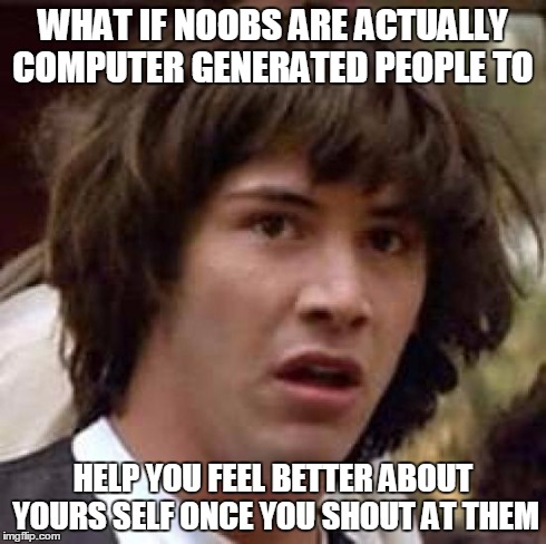 Conspiracy Keanu | WHAT IF NOOBS ARE ACTUALLY COMPUTER GENERATED PEOPLE TO HELP YOU FEEL BETTER ABOUT YOURS SELF ONCE YOU SHOUT AT THEM | image tagged in memes,conspiracy keanu | made w/ Imgflip meme maker