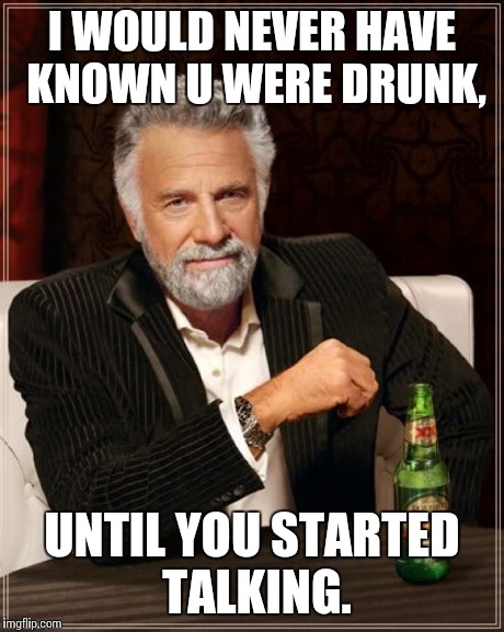 The Most Interesting Man In The World | I WOULD NEVER HAVE KNOWN U WERE DRUNK, UNTIL YOU STARTED TALKING. | image tagged in memes,the most interesting man in the world,waffle house,work,bar nights,drunk | made w/ Imgflip meme maker