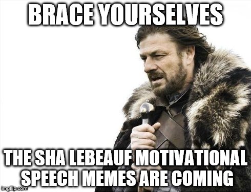 Brace Yourselves X is Coming | BRACE YOURSELVES THE SHA LEBEAUF MOTIVATIONAL SPEECH MEMES ARE COMING | image tagged in memes,brace yourselves x is coming | made w/ Imgflip meme maker