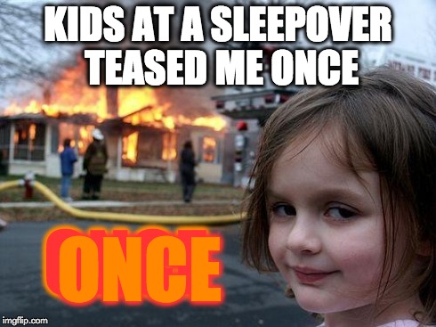 Disaster Girl Meme | KIDS AT A SLEEPOVER TEASED ME ONCE ONCE ONCE | image tagged in memes,disaster girl | made w/ Imgflip meme maker