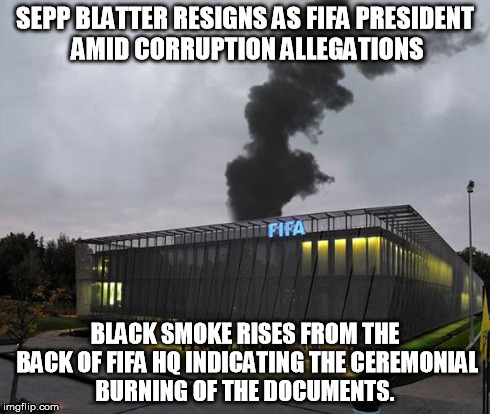 FIFA HQ after Sepp Blatter resigns | SEPP BLATTER RESIGNS AS FIFA PRESIDENT AMID CORRUPTION ALLEGATIONS BLACK SMOKE RISES FROM THE BACK OF FIFA HQ INDICATING THE CEREMONIAL BURN | image tagged in fifa president sepp blatter smoke hq headquarters | made w/ Imgflip meme maker