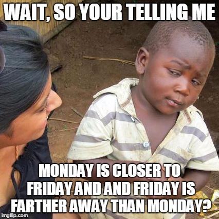 Third World Skeptical Kid Meme | WAIT, SO YOUR TELLING ME MONDAY IS CLOSER TO FRIDAY AND AND FRIDAY IS FARTHER AWAY THAN MONDAY? | image tagged in memes,third world skeptical kid | made w/ Imgflip meme maker