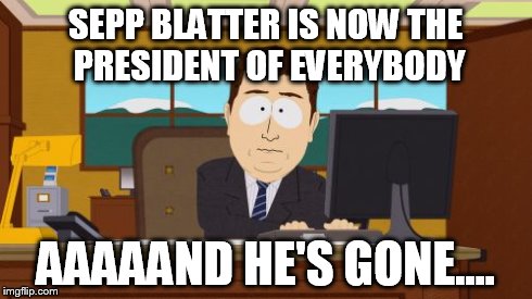 Aaaaand Its Gone | SEPP BLATTER IS NOW THE PRESIDENT OF EVERYBODY AAAAAND HE'S GONE.... | image tagged in memes,aaaaand its gone | made w/ Imgflip meme maker